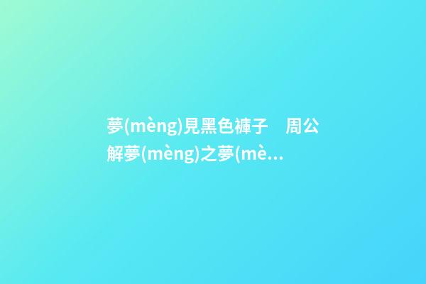 夢(mèng)見黑色褲子　周公解夢(mèng)之夢(mèng)到黑色褲子